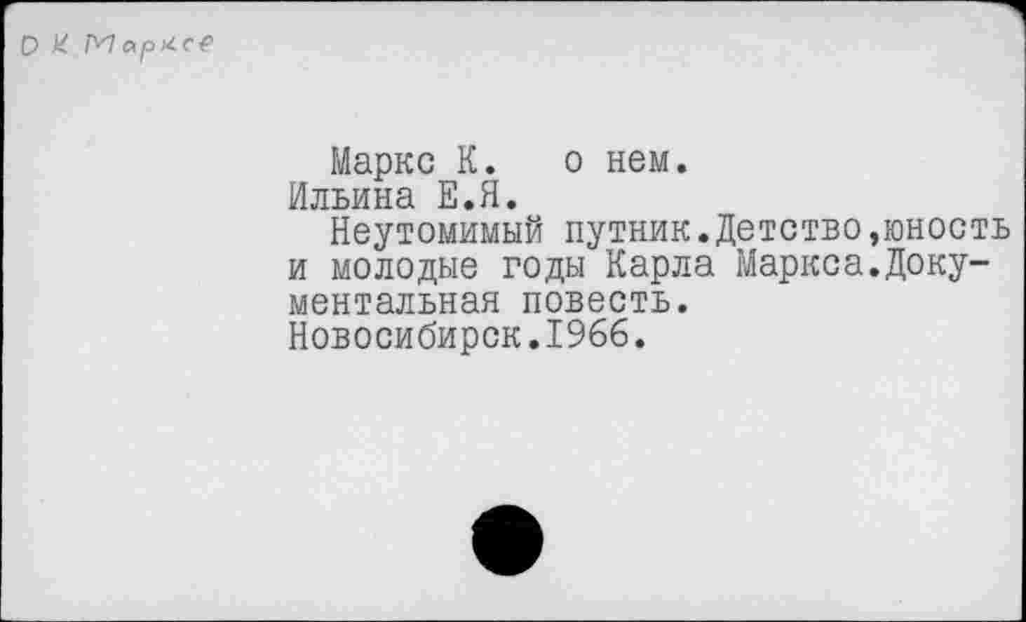 ﻿Маркс К. о нем.
Ильина Е.Я.
Неутомимый путник.Детство,юность и молодые годы Карла Маркса.Документальная повесть.
Новосибирск.1966.